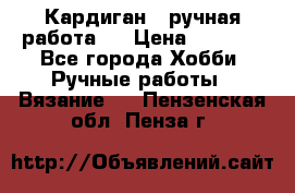 Кардиган ( ручная работа)  › Цена ­ 5 600 - Все города Хобби. Ручные работы » Вязание   . Пензенская обл.,Пенза г.